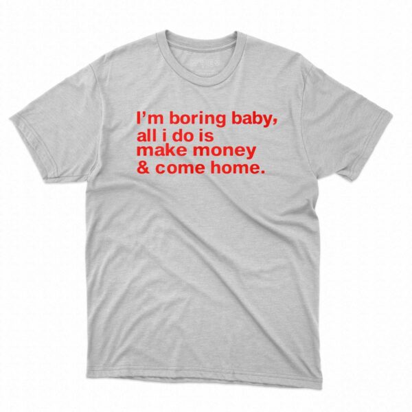 I’m Boring Baby All I Do Is Make Money And Come Home Shirt