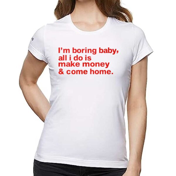 I’m Boring Baby All I Do Is Make Money And Come Home Shirt