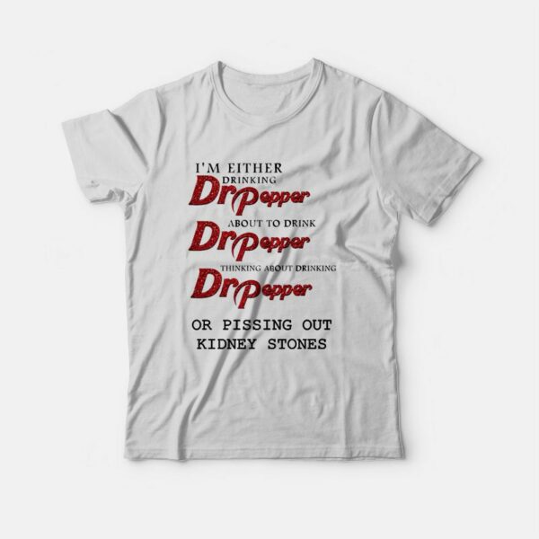 I’m Either Drinking Dr Pepper About To Drink Dr Pepper Thinking About Drinking Dr Pepper Or Pissing Out Kidney Stones T-Shirt