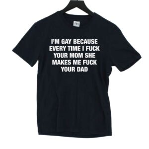 I’m Gay Because Every Time I Fuck Your Mom She Makes Me Fuck Your Dad Shirt I’m Gay Because Every Time I Fuck Your Mom She Makes Me Fuck Your Dad Shirt