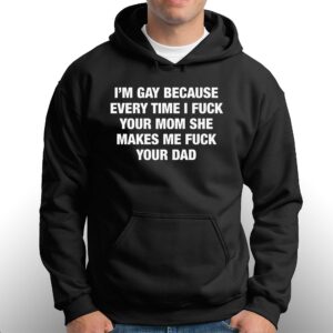 I'm Gay Because Every Time I Fuck Your Mom She Makes Me Fuck Your Dad Shirt 2 Im Gay Because Every Time I Fuck Your Mom She Makes Me Fuck Your Dad Shirt 3