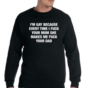 I'm Gay Because Every Time I Fuck Your Mom She Makes Me Fuck Your Dad Shirt 3 Im Gay Because Every Time I Fuck Your Mom She Makes Me Fuck Your Dad Shirt 4