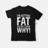 I’m Getting Fat and Don’t Know Why T-shirt
