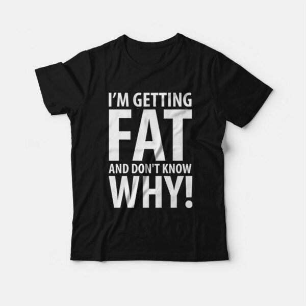 I’m Getting Fat and Don’t Know Why T-shirt