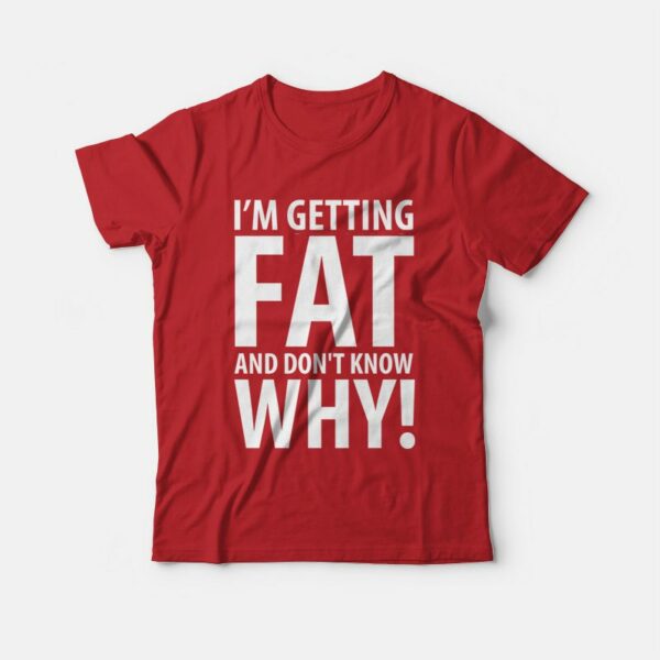 I’m Getting Fat and Don’t Know Why T-shirt