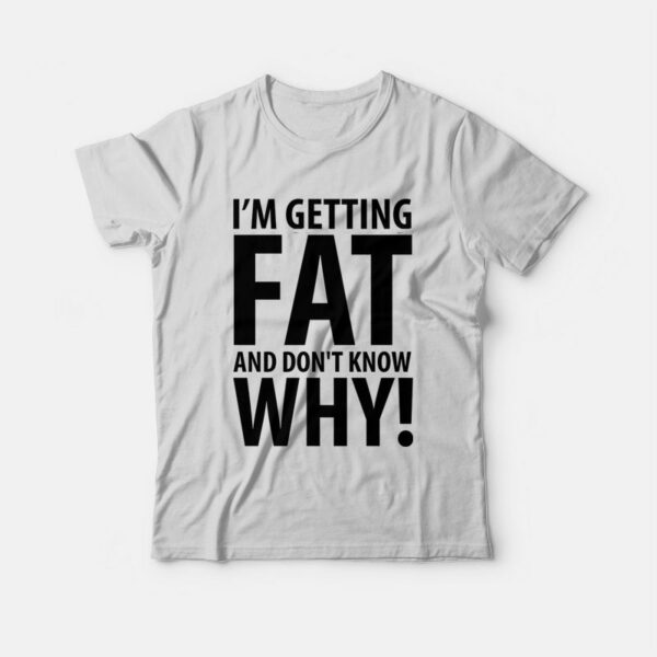 I’m Getting Fat and Don’t Know Why T-shirt