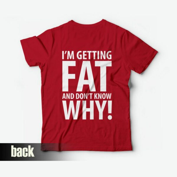 I’m Getting Fat and Don’t Know Why T-shirt Back