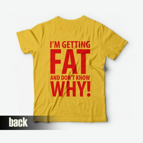 I’m Getting Fat and Don’t Know Why T-shirt Back