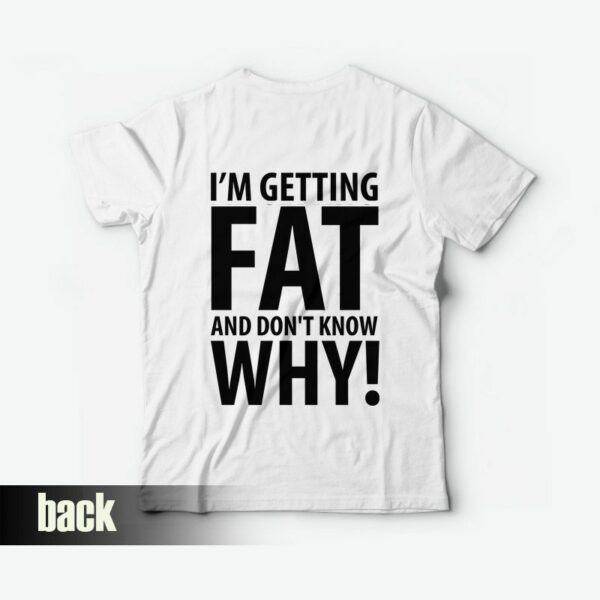 I’m Getting Fat and Don’t Know Why T-shirt Back