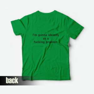 I’m Gonna Identify As A Fucking Problem T-Shirt