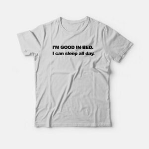 I’m Good In Bed I can Sleep All Day T-shirt