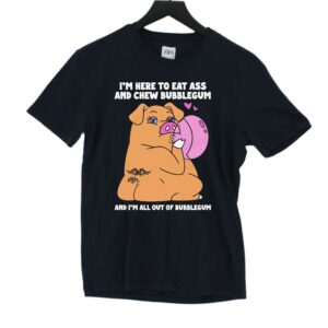 I’m Here To Eat Ass And Chew Bubblegum And I’m All Out Of Bubblegum Shirt I’m Here To Eat Ass And Chew Bubblegum And I’m All Out Of Bubblegum Shirt
