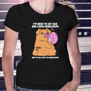 I’m Here To Eat Ass And Chew Bubblegum And I’m All Out Of Bubblegum Shirt