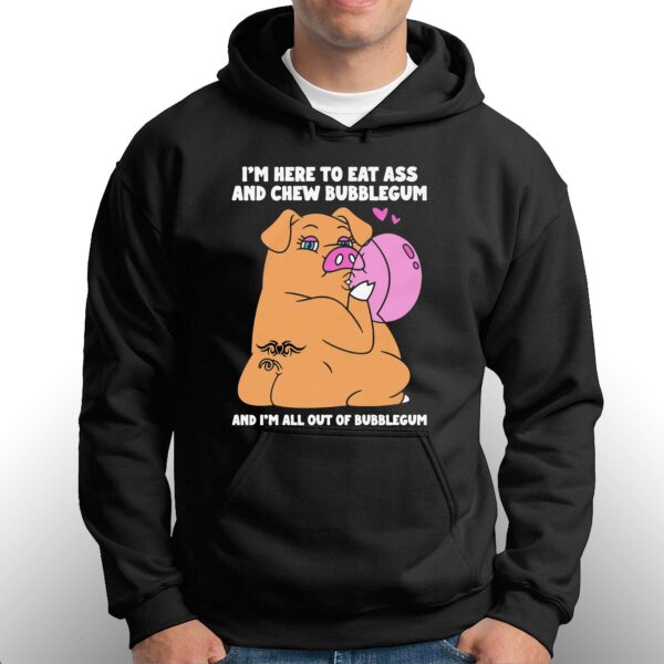 I’m Here To Eat Ass And Chew Bubblegum And I’m All Out Of Bubblegum Shirt