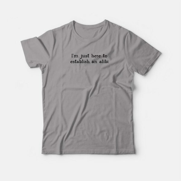 I’m Just Here To Establish An Alibi T-shirt