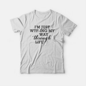 I'm Just WTF-ing My Way Through Life T-shirt 2 Im Just WTF ing My Way Through Life T shirt 3