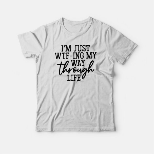 I’m Just WTFing My Way Through Life T-shirt