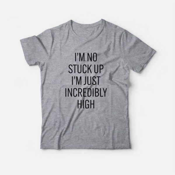 I’m No Stuck Up I’m Just Incredibly High T-Shirt