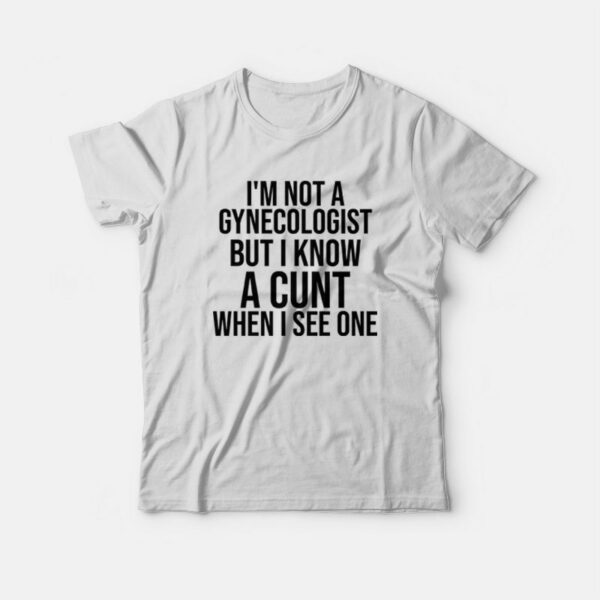 I’m Not A Gynecologist But I Know A Cunt When I See One T-shirt