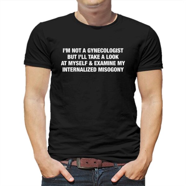 I’m Not A Gynecologist But I’ll Take A Look At Myself And Examine Shirt