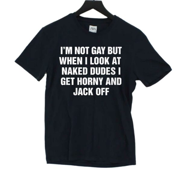 I’m Not Gay But When I Look At Naked Dudes I Get Horny And Jack Off Shirt