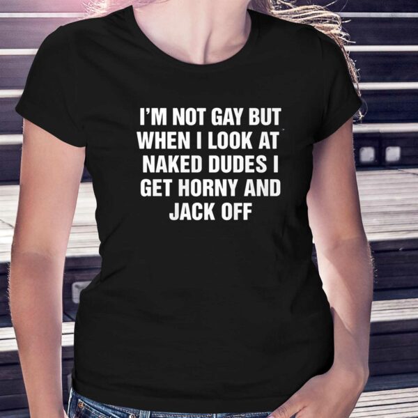 I’m Not Gay But When I Look At Naked Dudes I Get Horny And Jack Off Shirt