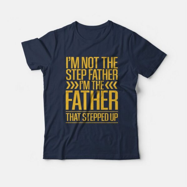 I’m Not The Step Father I’m The Father That Stepped Up T-Shirt