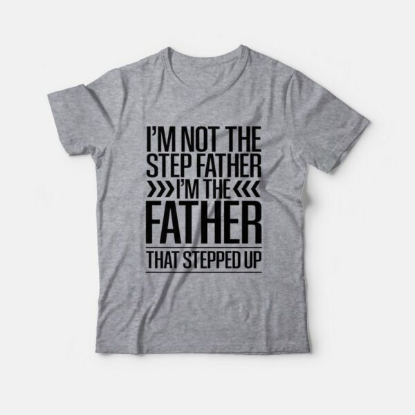 I’m Not The Step Father I’m The Father That Stepped Up T-Shirt