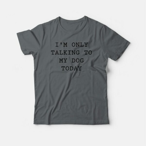 I’m Only Talking To My Dog Today T-shirt
