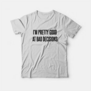 I'm Pretty Good At Bad Decisions T-Shirt 2 Im Pretty Good At Bad Decisions T Shirt 3