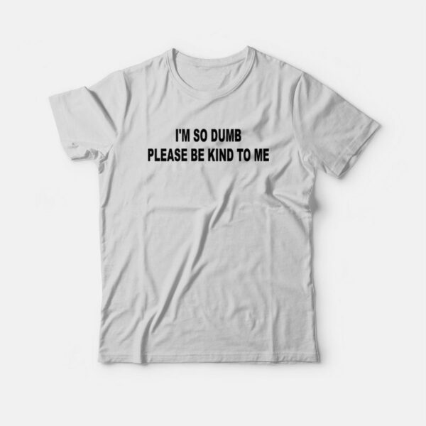 I’m So Dumb Please Be Kind To Me T-Shirt