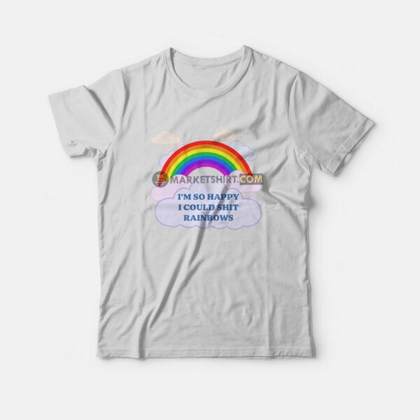 I’m So Happy I Could Shit Rainbows T-Shirt