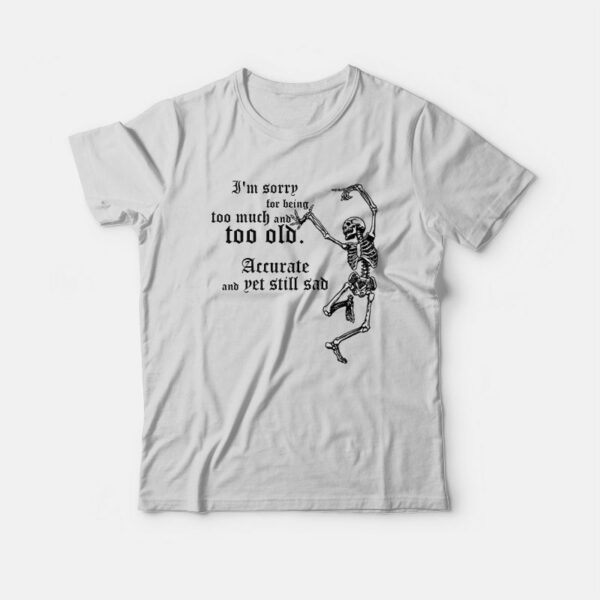 I’m Sorry For Being Too Much and Too Old Accurate and Yet Still Sad T-shirt