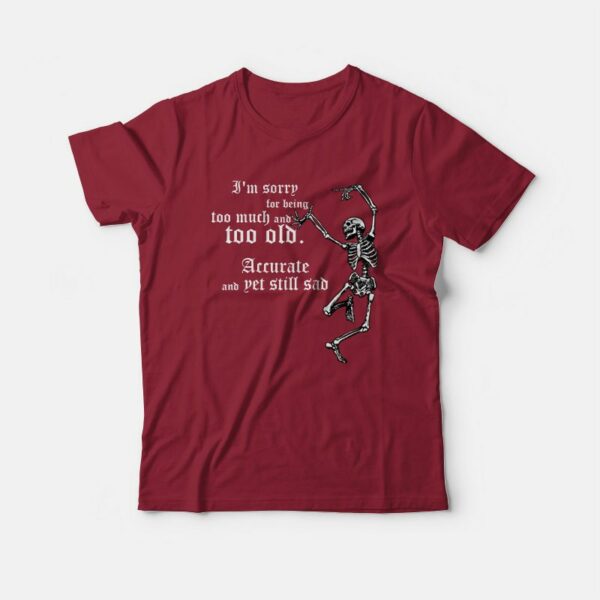 I’m Sorry For Being Too Much and Too Old Accurate and Yet Still Sad T-shirt