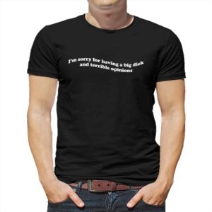I’m Sorry For Having A Big Dick And Terrible Opinions Shirt I’m Sorry For Having A Big Dick And Terrible Opinions Shirt