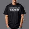 I’m Sorry I’m Late I’m Gay And I Was Having Gay Sex Shirt