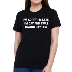 I’m Sorry I’m Late I’m Gay And I Was Having Gay Sex Shirt