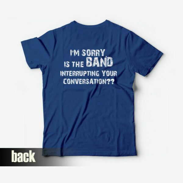 I’m Sorry Is The Band Interrupting Your Conversation T-shirt