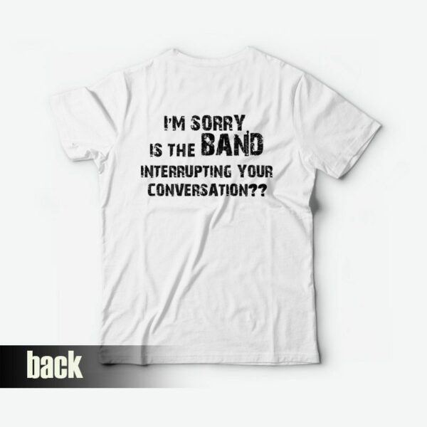 I’m Sorry Is The Band Interrupting Your Conversation T-shirt