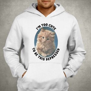 I'm Too Cute To Be This Depressed Shirt 2 Im Too Cute To Be This Depressed Shirt 3
