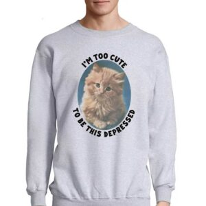 I'm Too Cute To Be This Depressed Shirt 3 Im Too Cute To Be This Depressed Shirt 4
