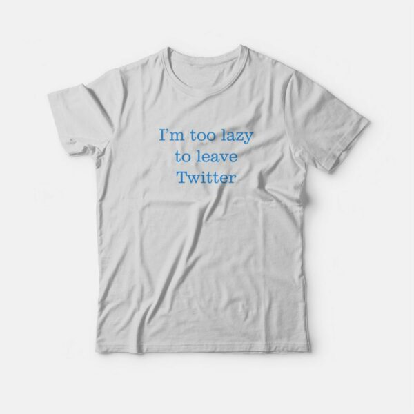 I’m Too Lazy To Leave Twitter T-Shirt