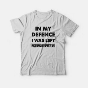 In My Defence I Was Left Unsupervised T-Shirt In My Defence I Was Left Unsupervised T-Shirt