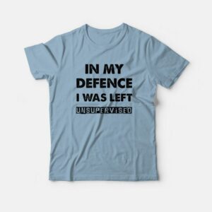 In My Defence I Was Left Unsupervised T-Shirt 2 In My Defence I Was Left Unsupervised T Shirt 3