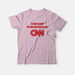Is That True Or Did You Hear It On CNN T-shirt Funny 1 Is That True Or Did You Hear It On CNN T shirt Funny 2