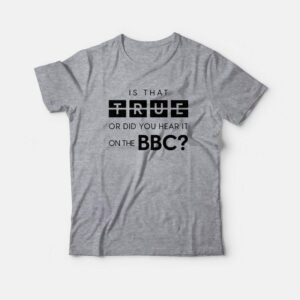 Is That True Or Did You Hear It On The Bbc T-Shirt Is That True Or Did You Hear It On The Bbc T-Shirt