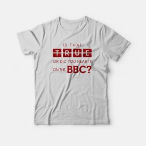 Is That True Or Did You Hear It On The Bbc T-Shirt 1 Is That True Or Did You Hear It On The Bbc T Shirt 2