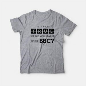 Is That True Or Did You Hear It On The Bbc T-Shirt 3 Is That True Or Did You Hear It On The Bbc T Shirt 4