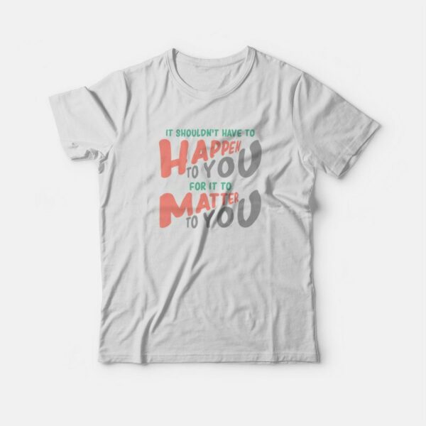 It Shouldn’t Have To Happen To You For It To Matter To You T-shirt