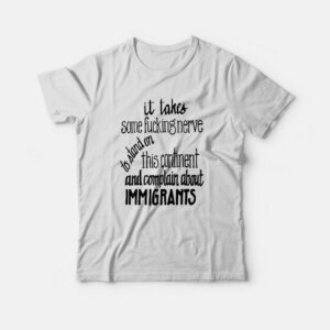 It Takes Some Fucking Nerve To Stand On This Continent and Complain About Immigrants T shirt 1